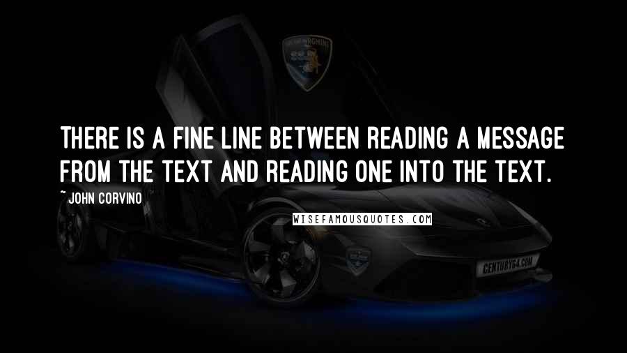 John Corvino Quotes: There is a fine line between reading a message from the text and reading one into the text.