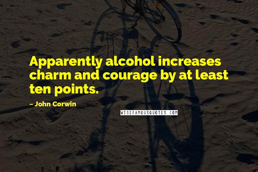 John Corwin Quotes: Apparently alcohol increases charm and courage by at least ten points.