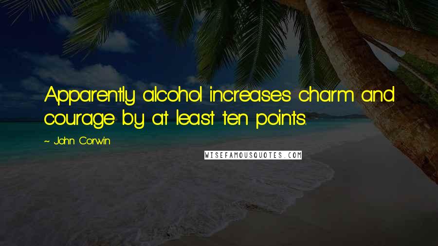 John Corwin Quotes: Apparently alcohol increases charm and courage by at least ten points.