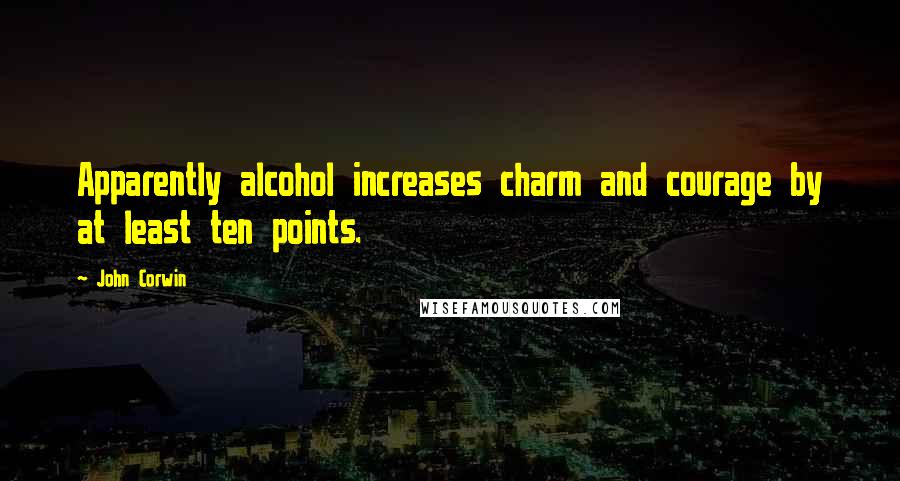 John Corwin Quotes: Apparently alcohol increases charm and courage by at least ten points.