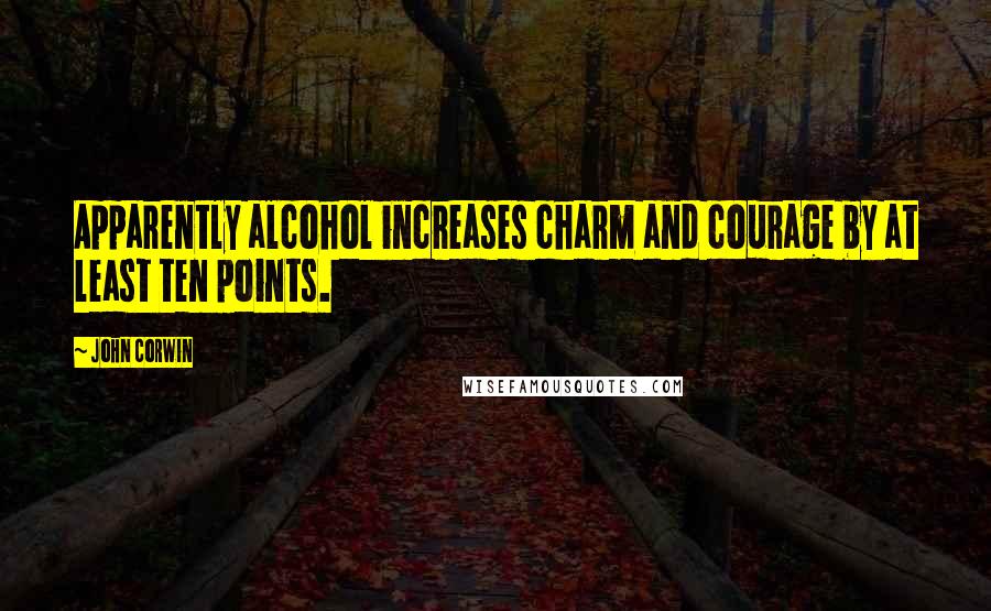 John Corwin Quotes: Apparently alcohol increases charm and courage by at least ten points.