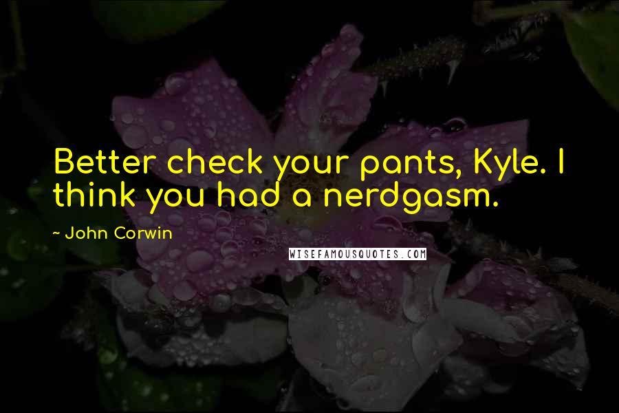 John Corwin Quotes: Better check your pants, Kyle. I think you had a nerdgasm.