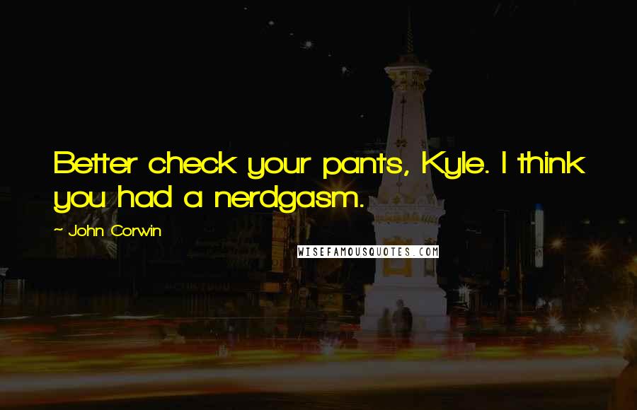 John Corwin Quotes: Better check your pants, Kyle. I think you had a nerdgasm.