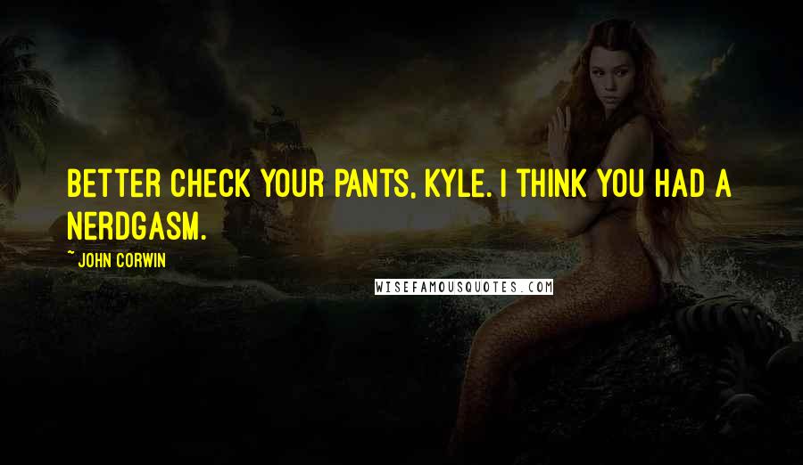 John Corwin Quotes: Better check your pants, Kyle. I think you had a nerdgasm.