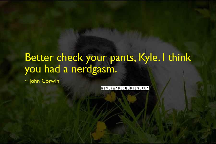 John Corwin Quotes: Better check your pants, Kyle. I think you had a nerdgasm.