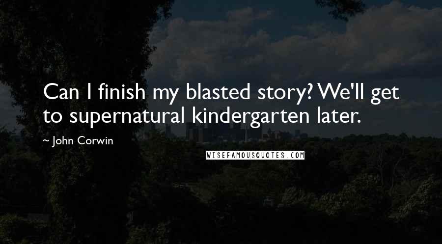 John Corwin Quotes: Can I finish my blasted story? We'll get to supernatural kindergarten later.