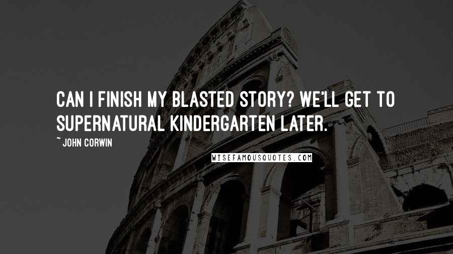 John Corwin Quotes: Can I finish my blasted story? We'll get to supernatural kindergarten later.