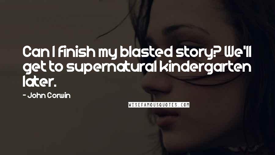 John Corwin Quotes: Can I finish my blasted story? We'll get to supernatural kindergarten later.