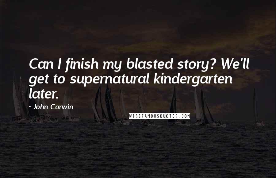 John Corwin Quotes: Can I finish my blasted story? We'll get to supernatural kindergarten later.