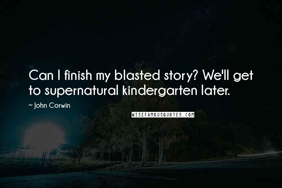 John Corwin Quotes: Can I finish my blasted story? We'll get to supernatural kindergarten later.