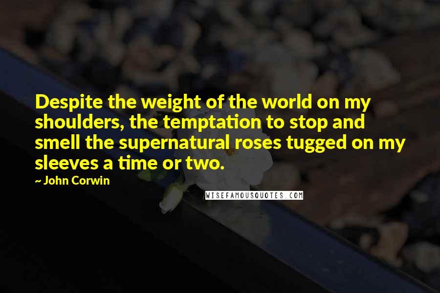 John Corwin Quotes: Despite the weight of the world on my shoulders, the temptation to stop and smell the supernatural roses tugged on my sleeves a time or two.
