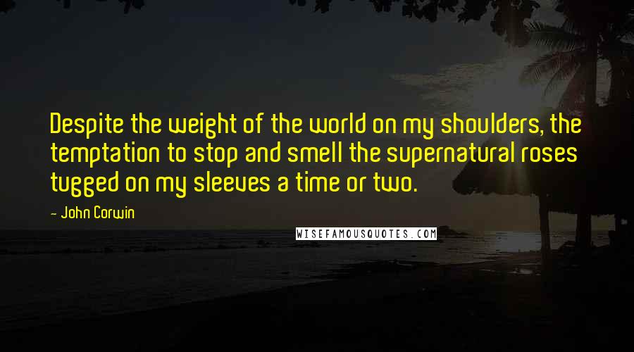 John Corwin Quotes: Despite the weight of the world on my shoulders, the temptation to stop and smell the supernatural roses tugged on my sleeves a time or two.