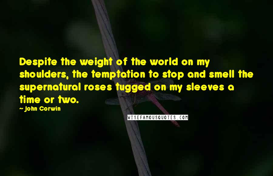 John Corwin Quotes: Despite the weight of the world on my shoulders, the temptation to stop and smell the supernatural roses tugged on my sleeves a time or two.