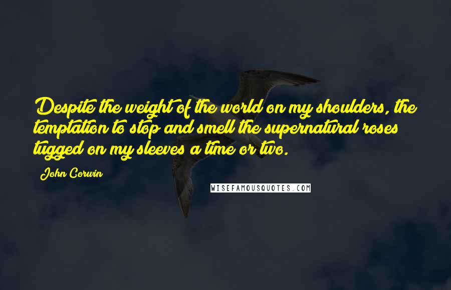 John Corwin Quotes: Despite the weight of the world on my shoulders, the temptation to stop and smell the supernatural roses tugged on my sleeves a time or two.