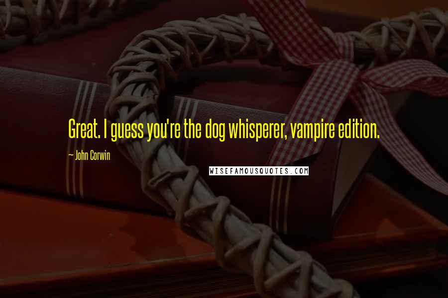 John Corwin Quotes: Great. I guess you're the dog whisperer, vampire edition.