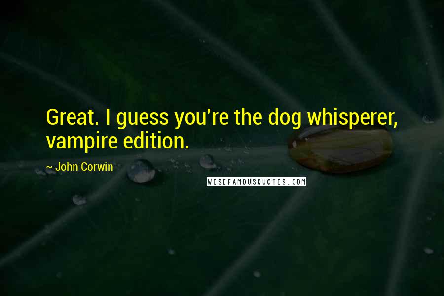 John Corwin Quotes: Great. I guess you're the dog whisperer, vampire edition.