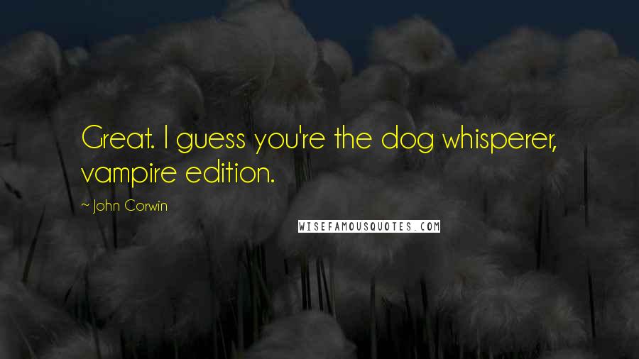 John Corwin Quotes: Great. I guess you're the dog whisperer, vampire edition.