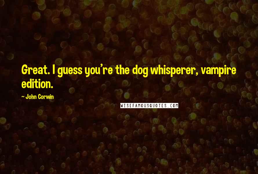 John Corwin Quotes: Great. I guess you're the dog whisperer, vampire edition.