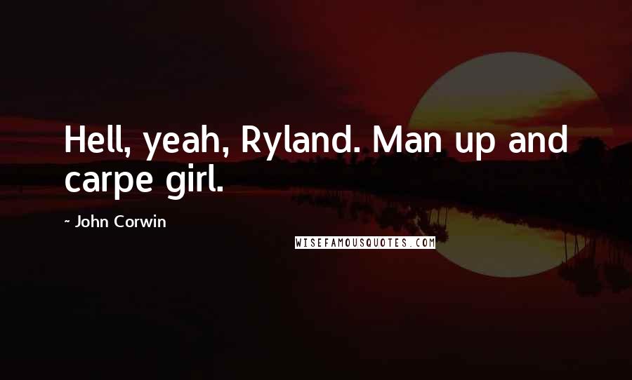 John Corwin Quotes: Hell, yeah, Ryland. Man up and carpe girl.