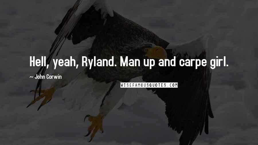 John Corwin Quotes: Hell, yeah, Ryland. Man up and carpe girl.