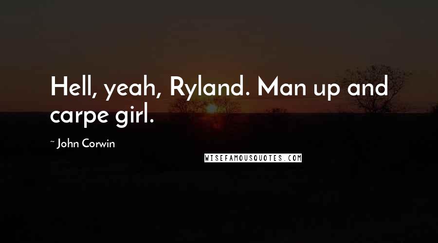John Corwin Quotes: Hell, yeah, Ryland. Man up and carpe girl.