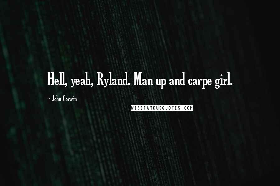 John Corwin Quotes: Hell, yeah, Ryland. Man up and carpe girl.