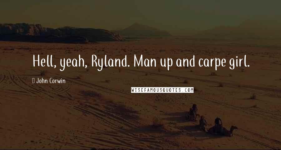 John Corwin Quotes: Hell, yeah, Ryland. Man up and carpe girl.