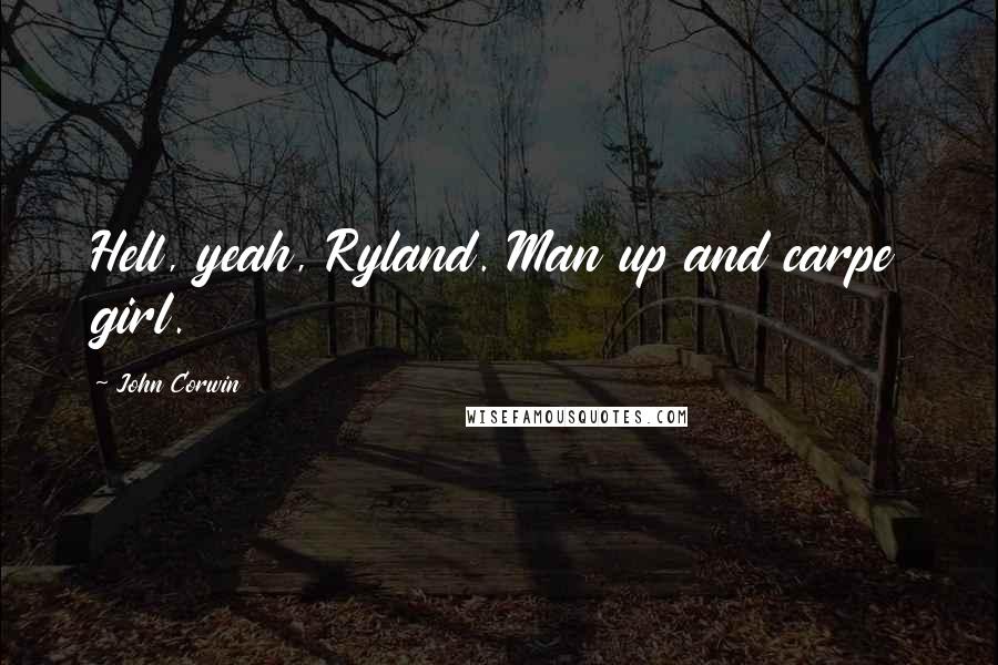 John Corwin Quotes: Hell, yeah, Ryland. Man up and carpe girl.