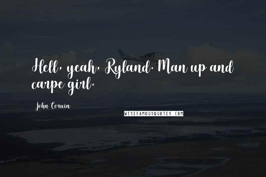 John Corwin Quotes: Hell, yeah, Ryland. Man up and carpe girl.