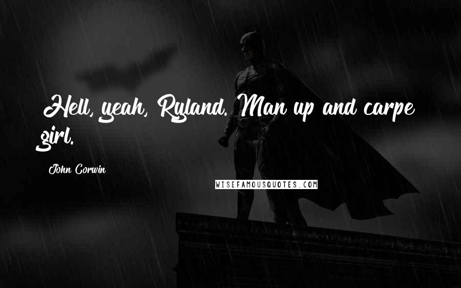 John Corwin Quotes: Hell, yeah, Ryland. Man up and carpe girl.