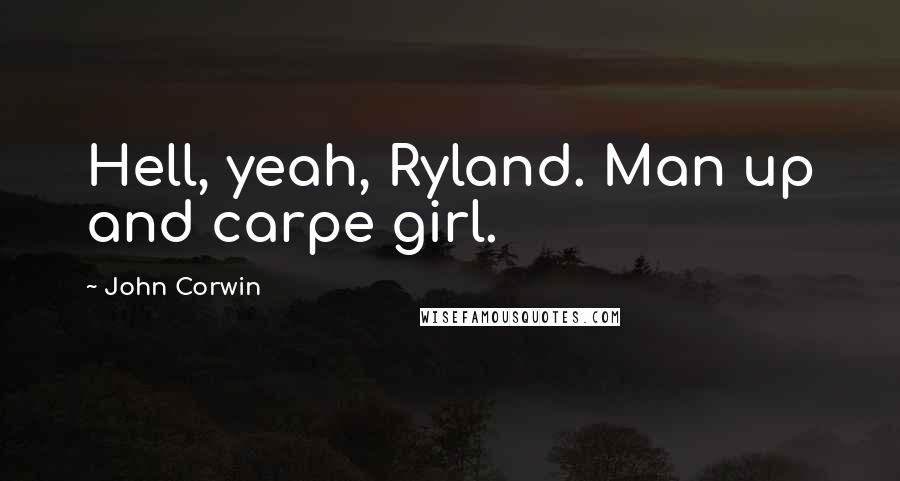 John Corwin Quotes: Hell, yeah, Ryland. Man up and carpe girl.