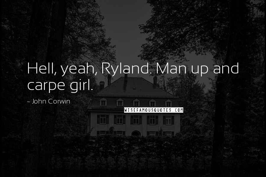 John Corwin Quotes: Hell, yeah, Ryland. Man up and carpe girl.