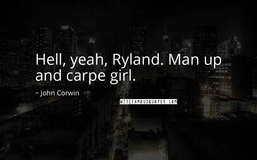 John Corwin Quotes: Hell, yeah, Ryland. Man up and carpe girl.