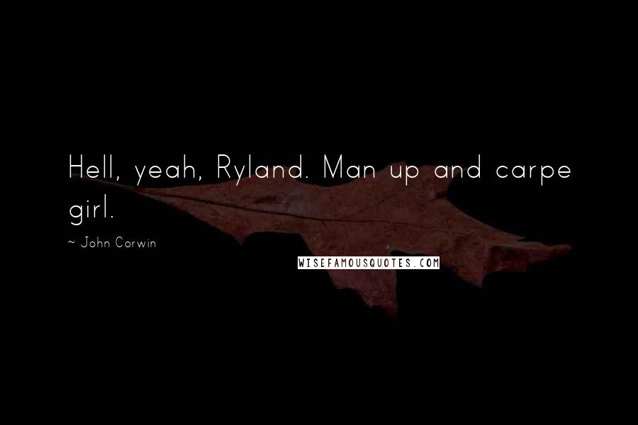 John Corwin Quotes: Hell, yeah, Ryland. Man up and carpe girl.