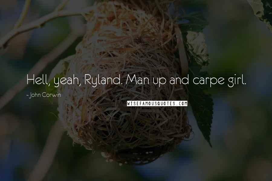 John Corwin Quotes: Hell, yeah, Ryland. Man up and carpe girl.