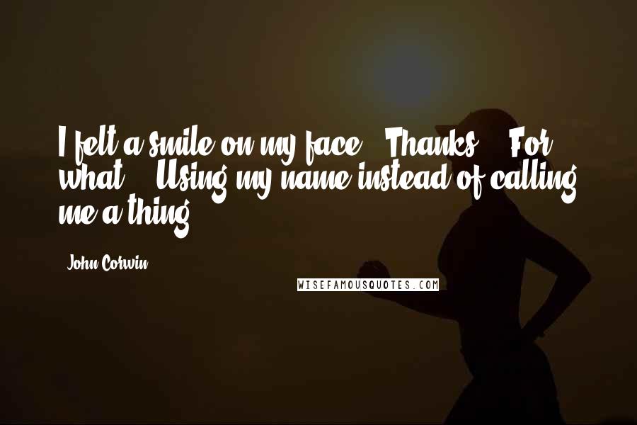 John Corwin Quotes: I felt a smile on my face. "Thanks." "For what?" "Using my name instead of calling me a thing.