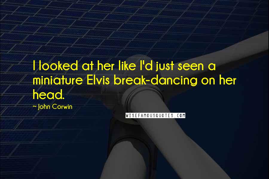 John Corwin Quotes: I looked at her like I'd just seen a miniature Elvis break-dancing on her head.