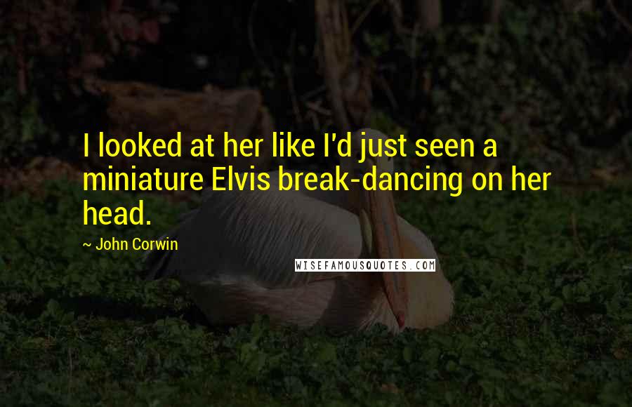 John Corwin Quotes: I looked at her like I'd just seen a miniature Elvis break-dancing on her head.