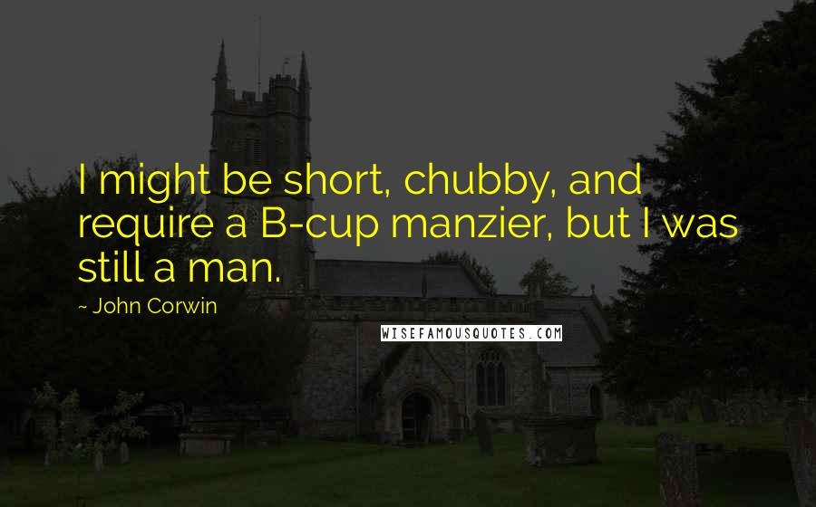 John Corwin Quotes: I might be short, chubby, and require a B-cup manzier, but I was still a man.