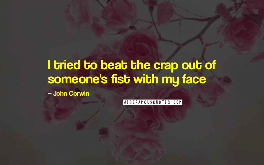 John Corwin Quotes: I tried to beat the crap out of someone's fist with my face