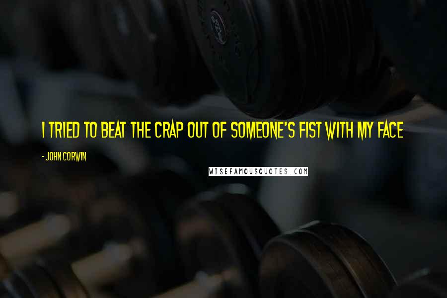 John Corwin Quotes: I tried to beat the crap out of someone's fist with my face