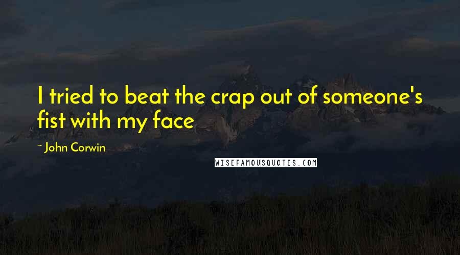 John Corwin Quotes: I tried to beat the crap out of someone's fist with my face