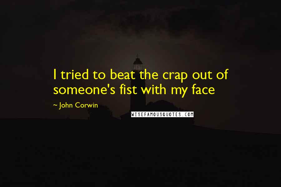 John Corwin Quotes: I tried to beat the crap out of someone's fist with my face