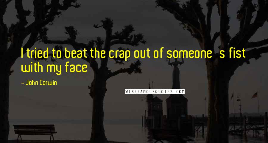 John Corwin Quotes: I tried to beat the crap out of someone's fist with my face
