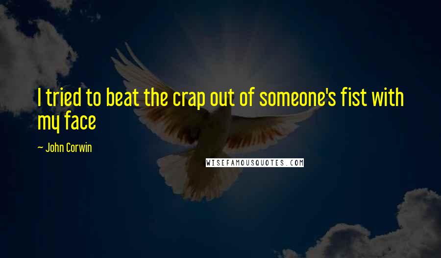 John Corwin Quotes: I tried to beat the crap out of someone's fist with my face