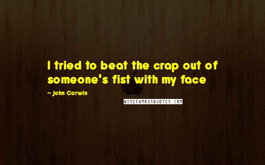 John Corwin Quotes: I tried to beat the crap out of someone's fist with my face