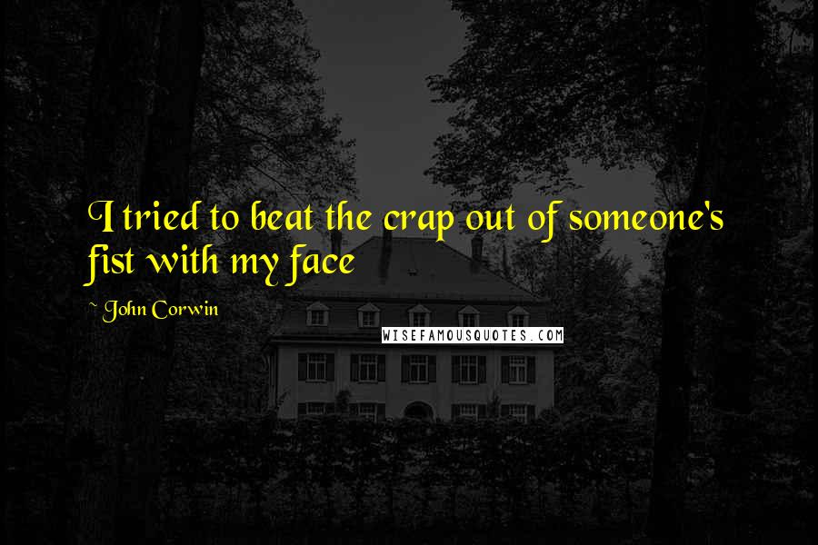 John Corwin Quotes: I tried to beat the crap out of someone's fist with my face