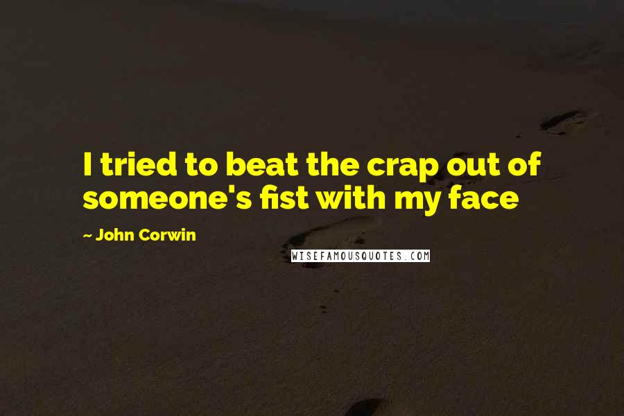 John Corwin Quotes: I tried to beat the crap out of someone's fist with my face