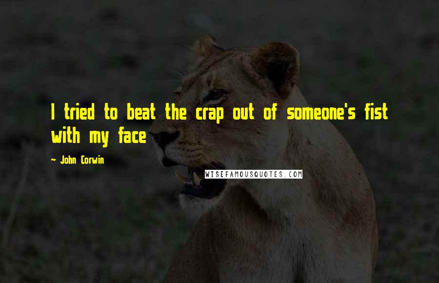 John Corwin Quotes: I tried to beat the crap out of someone's fist with my face