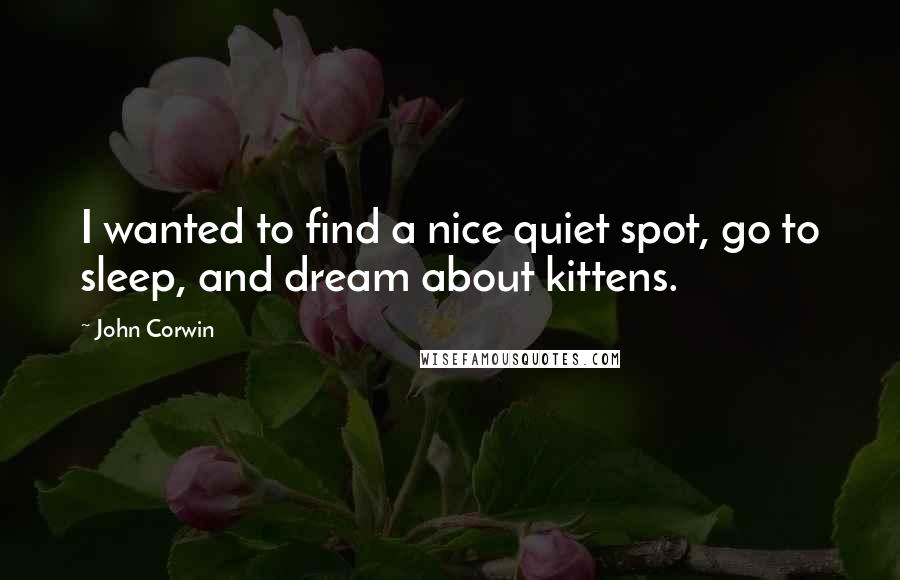 John Corwin Quotes: I wanted to find a nice quiet spot, go to sleep, and dream about kittens.